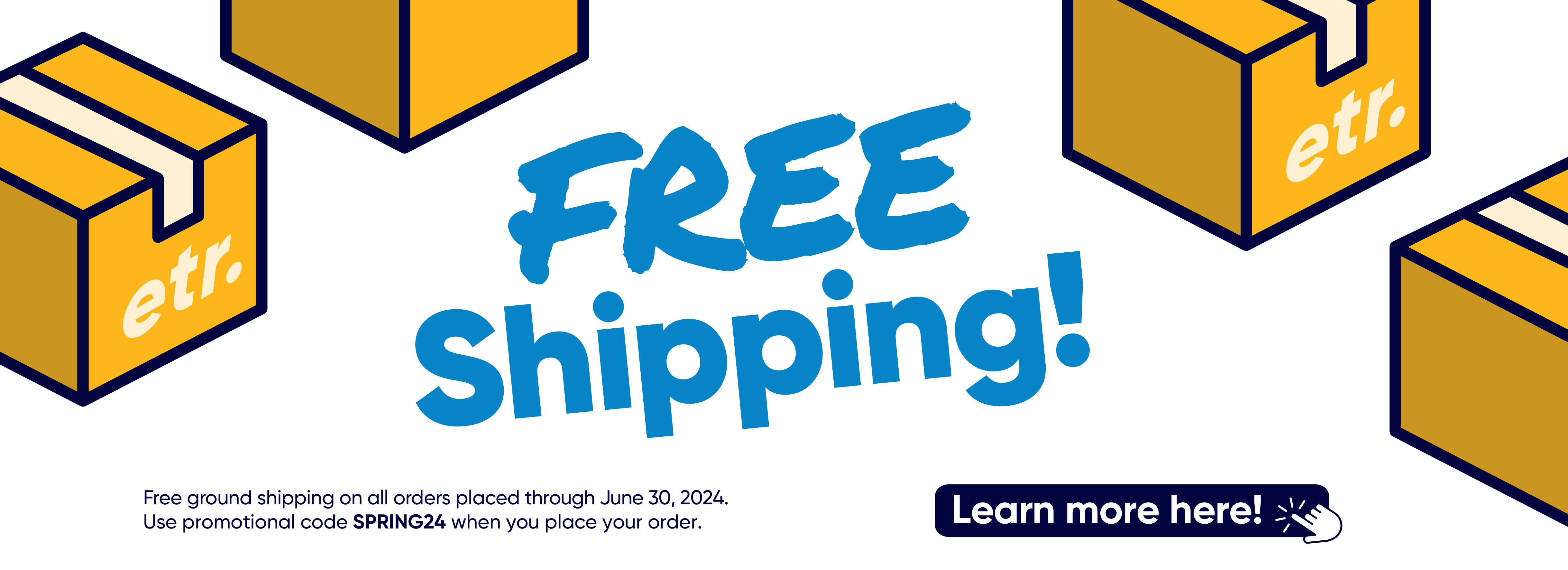 The words 'Free Shipping!' surrounded by cardboard boxes with 'etr.' printed on their sides. The bottom of the banner reads, 'Free ground shipping on all orders placed through June 30, 2024. Use promotional code SPRING24 (all caps, no space) when you place your order. Learn more here!' There is a cursor graphic to indicate you should follow the link.